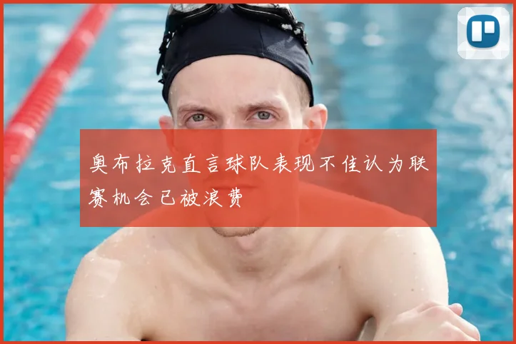 奥布拉克直言球队表现不佳认为联赛机会已被浪费