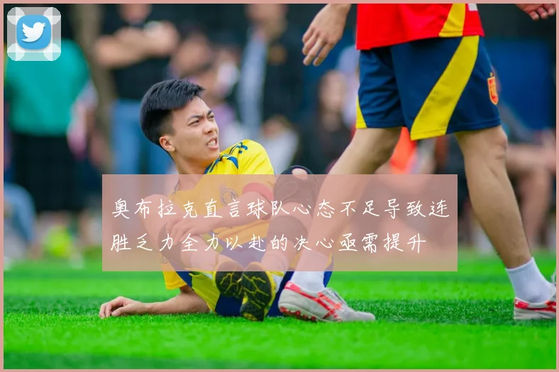 奥布拉克直言球队心态不足导致连胜乏力全力以赴的决心亟需提升