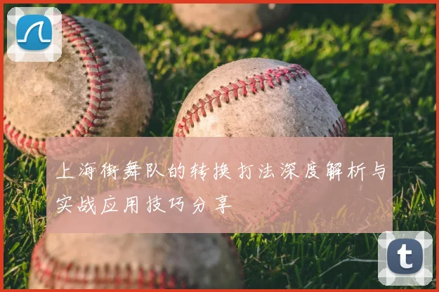 上海街舞队的转换打法深度解析与实战应用技巧分享