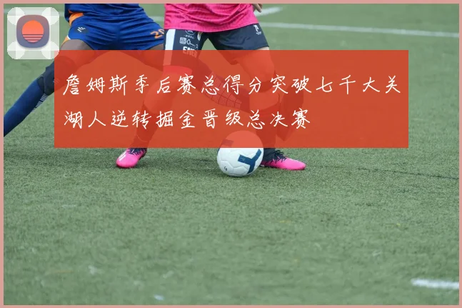詹姆斯季后赛总得分突破七千大关湖人逆转掘金晋级总决赛
