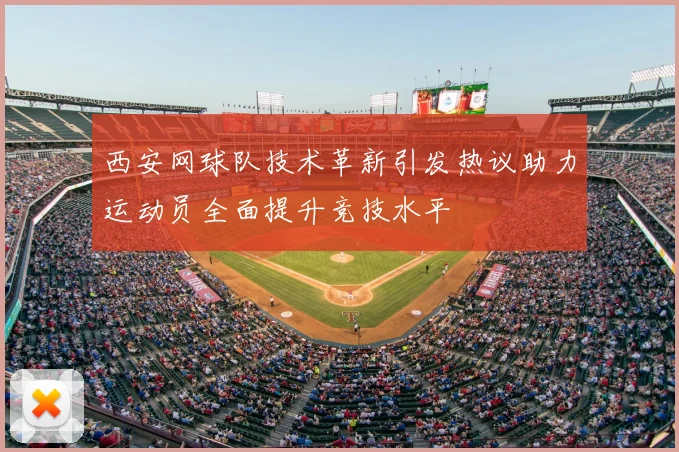 西安网球队技术革新引发热议助力运动员全面提升竞技水平