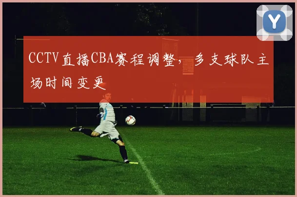 CCTV直播CBA赛程调整，多支球队主场时间变更