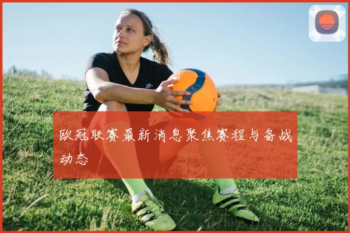 欧冠联赛最新消息聚焦赛程与备战动态