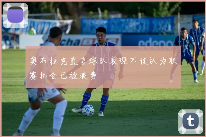 奥布拉克直言球队表现不佳认为联赛机会已被浪费