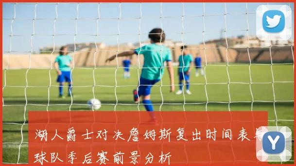 湖人爵士对决詹姆斯复出时间表与球队季后赛前景分析