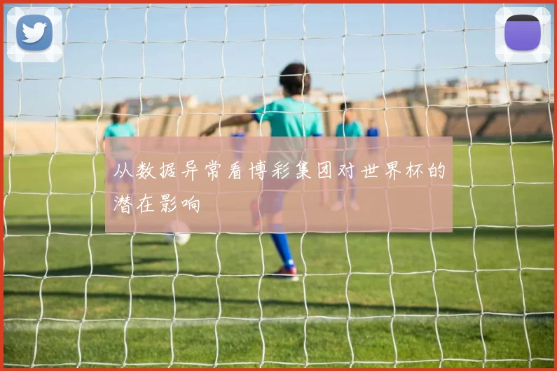 从数据异常看博彩集团对世界杯的潜在影响