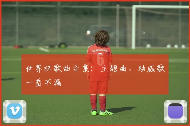 世界杯歌曲合集:主题曲、助威歌一首不漏