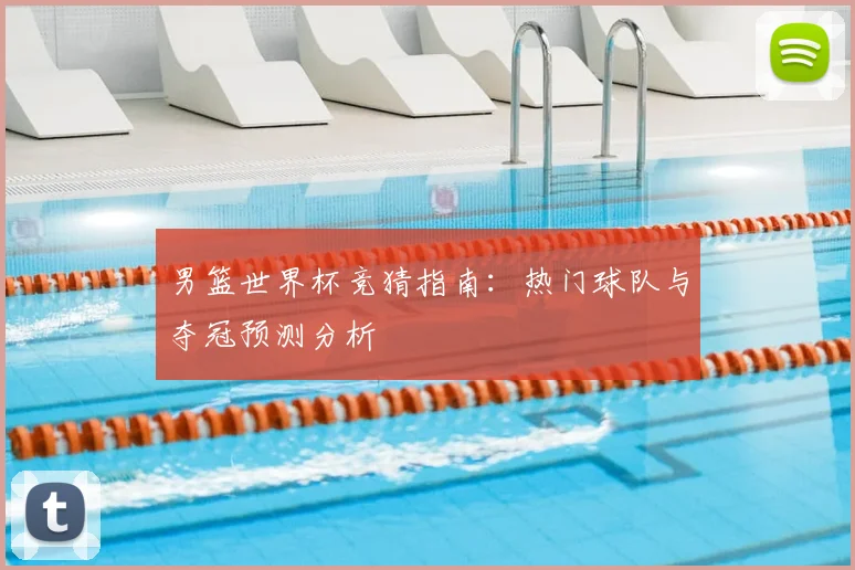 男篮世界杯竞猜指南:热门球队与夺冠预测分析