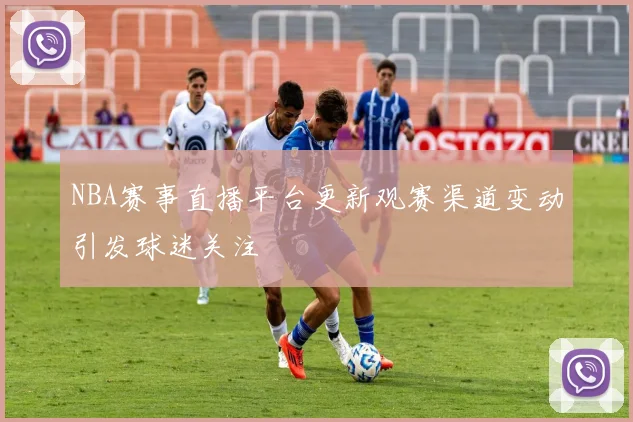 NBA赛事直播平台更新观赛渠道变动引发球迷关注