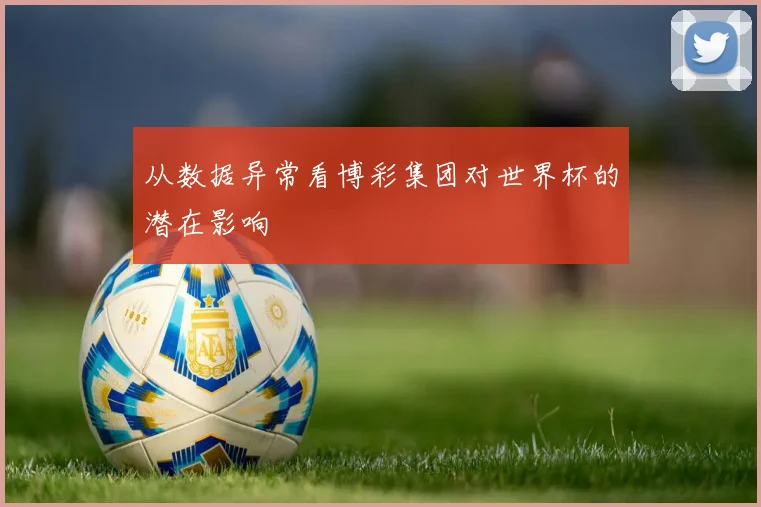 从数据异常看博彩集团对世界杯的潜在影响