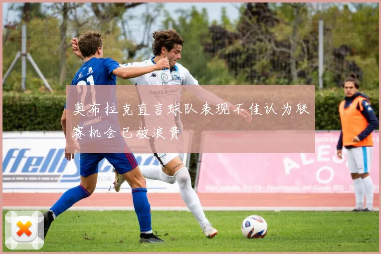 奥布拉克直言球队表现不佳认为联赛机会已被浪费