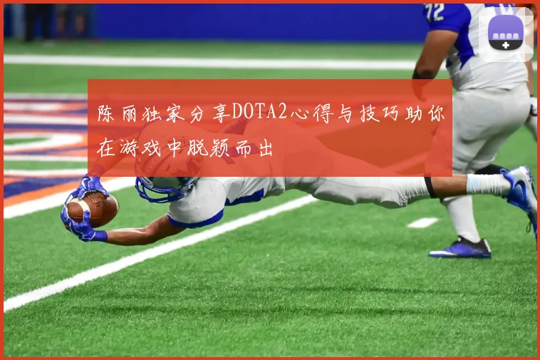 陈丽独家分享DOTA2心得与技巧助你在游戏中脱颖而出