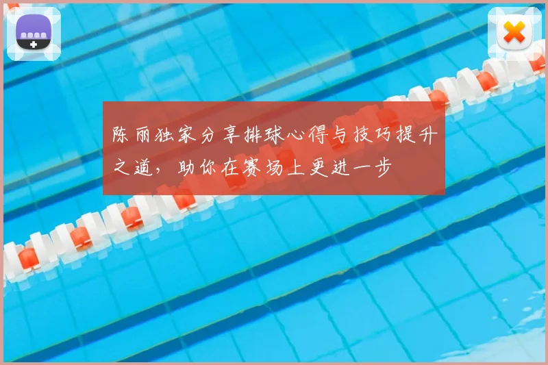 陈丽独家分享排球心得与技巧提升之道,助你在赛场上更进一步