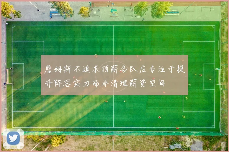 詹姆斯不追求顶薪各队应专注于提升阵容实力而非清理薪资空间