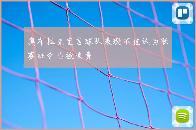 奥布拉克直言球队表现不佳认为联赛机会已被浪费