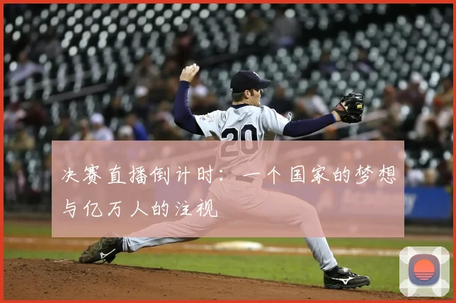 决赛直播倒计时：一个国家的梦想与亿万人的注视