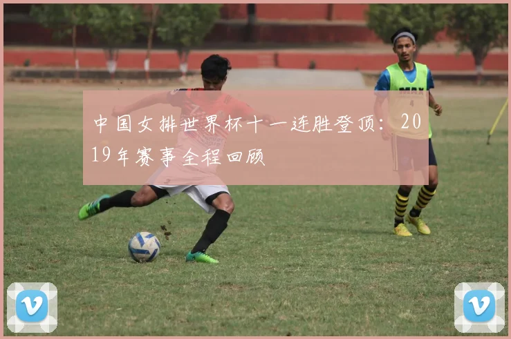 中国女排世界杯十一连胜登顶:2019年赛事全程回顾