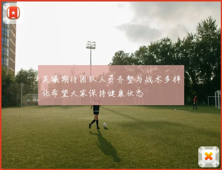 吴曦期待团队人员齐整与战术多样化希望大家保持健康状态