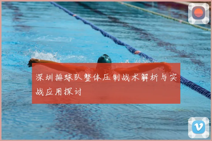 深圳排球队整体压制战术解析与实战应用探讨