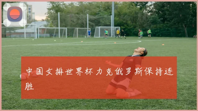 中国女排世界杯力克俄罗斯保持连胜