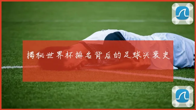 揭秘世界杯排名背后的足球兴衰史
