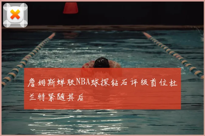 詹姆斯蝉联NBA球探钻石评级首位杜兰特紧随其后