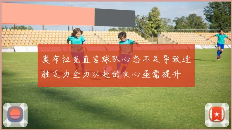 奥布拉克直言球队心态不足导致连胜乏力全力以赴的决心亟需提升