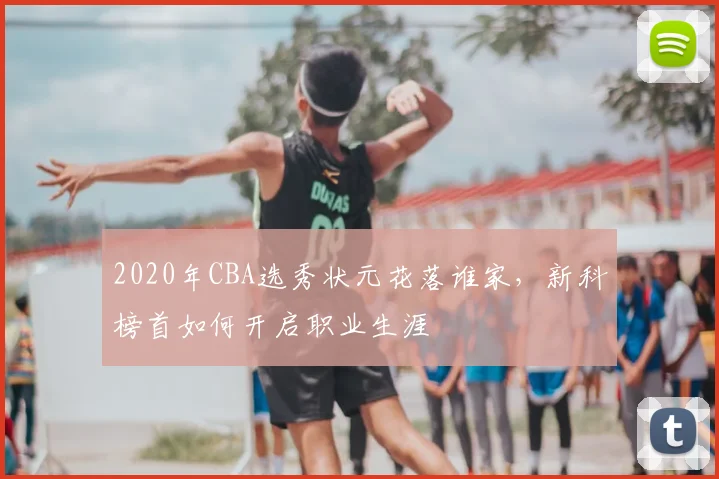 2020年CBA选秀状元花落谁家,新科榜首如何开启职业生涯