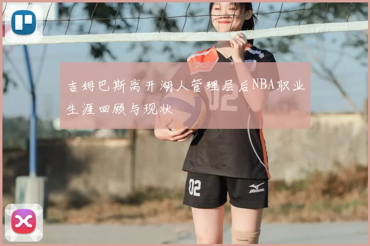 吉姆巴斯离开湖人管理层后NBA职业生涯回顾与现状