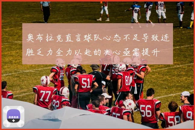 奥布拉克直言球队心态不足导致连胜乏力全力以赴的决心亟需提升