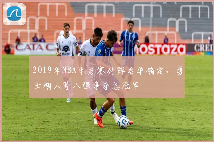 2019年NBA季后赛对阵名单确定，勇士湖人等八强争夺总冠军