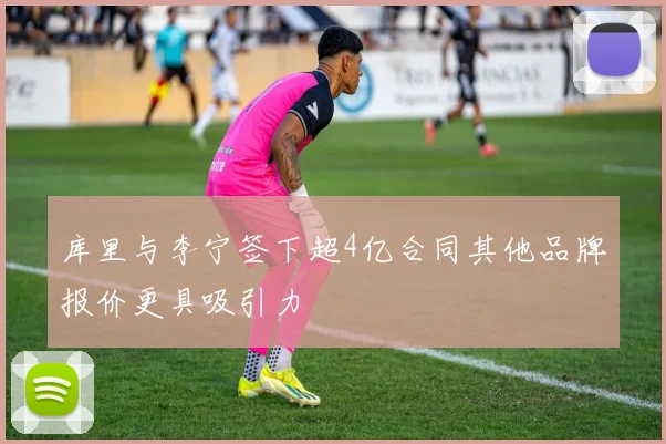 库里与李宁签下超4亿合同其他品牌报价更具吸引力