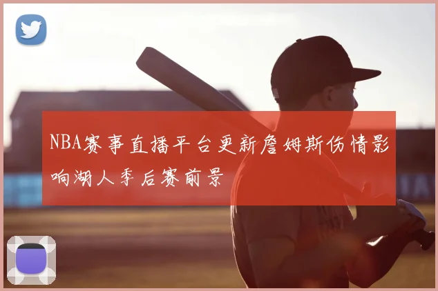 NBA赛事直播平台更新詹姆斯伤情影响湖人季后赛前景