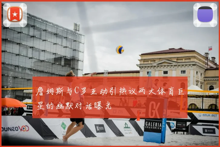 詹姆斯与C罗互动引热议两大体育巨星的幽默对话曝光