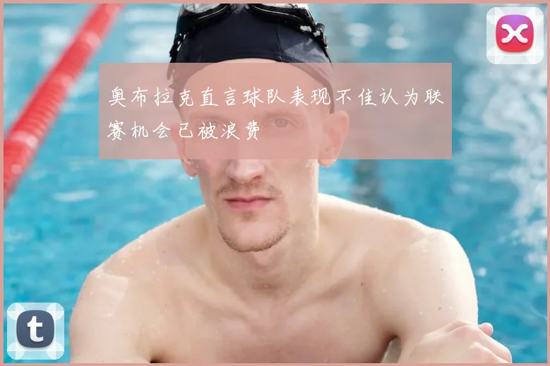 奥布拉克直言球队表现不佳认为联赛机会已被浪费