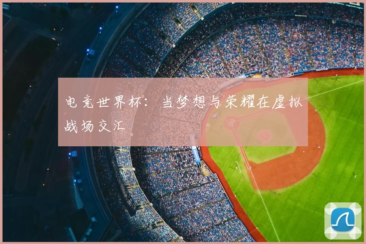 电竞世界杯：当梦想与荣耀在虚拟战场交汇