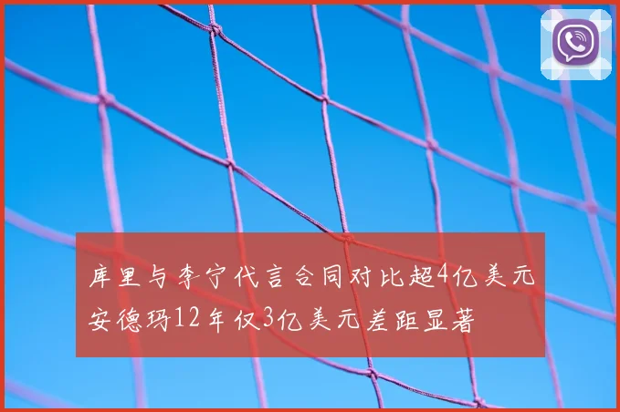 库里与李宁代言合同对比超4亿美元安德玛12年仅3亿美元差距显著
