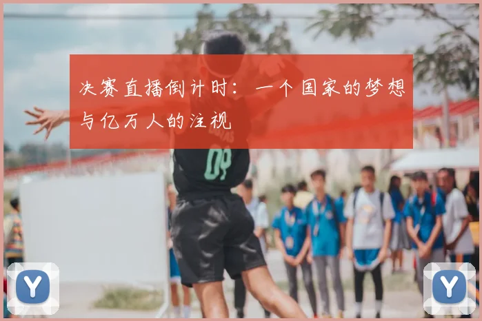 决赛直播倒计时:一个国家的梦想与亿万人的注视