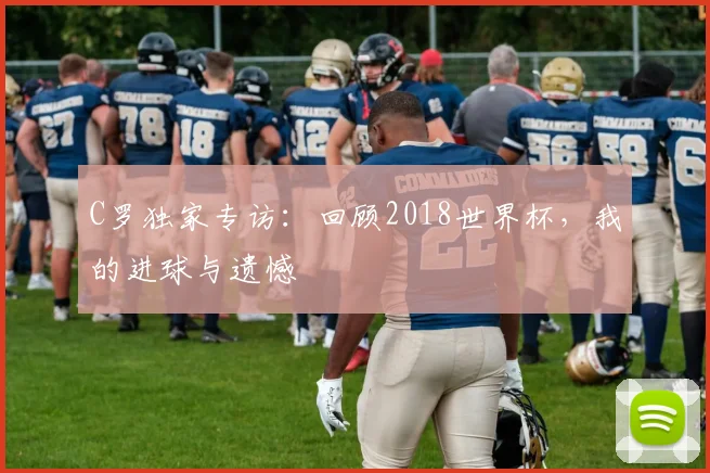 C罗独家专访:回顾2018世界杯,我的进球与遗憾