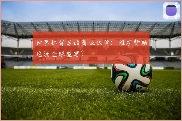世界杯背后的商业伙伴：谁在赞助这场全球盛宴？