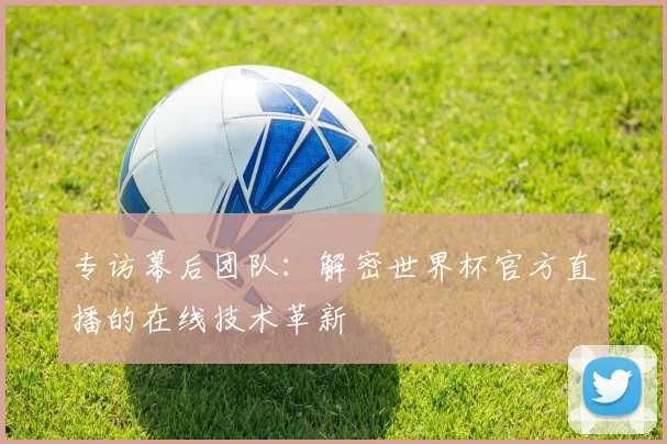 专访幕后团队：解密世界杯官方直播的在线技术革新