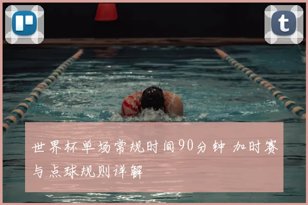 世界杯单场常规时间90分钟 加时赛与点球规则详解
