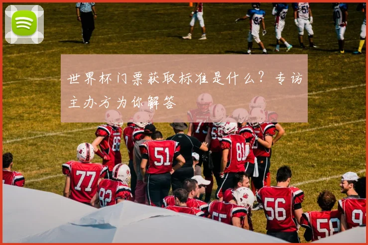 世界杯门票获取标准是什么?专访主办方为你解答