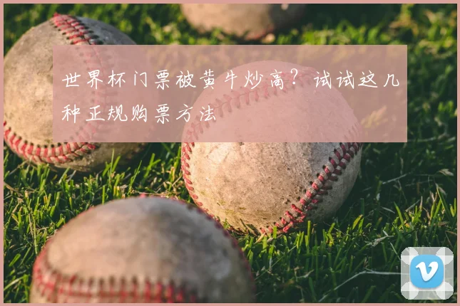 世界杯门票被黄牛炒高?试试这几种正规购票方法