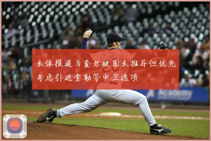 米体报道马奎尔被国米推荐但优先考虑引进索勒等中卫选项