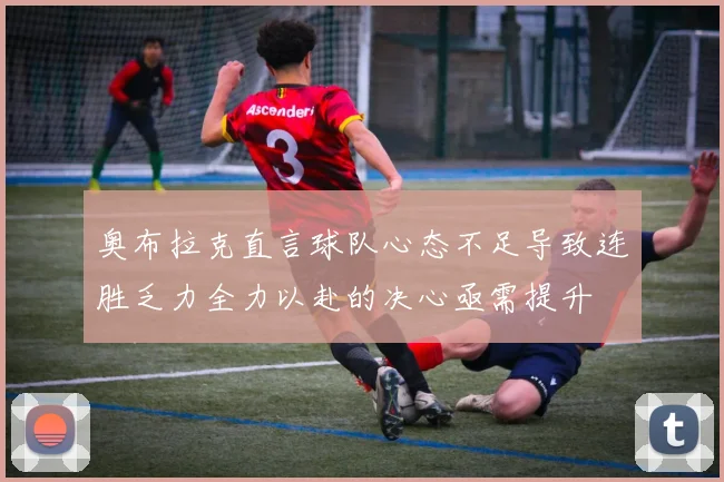 奥布拉克直言球队心态不足导致连胜乏力全力以赴的决心亟需提升